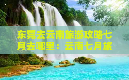 东莞去云南旅游攻略七月去哪里：云南七月旅游景点推荐及旅行建议