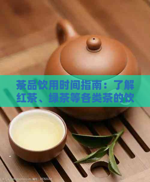 茶品饮用时间指南：了解红茶、绿茶等各类茶的饮用时刻与健关联