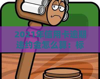 2021年信用卡逾期违约金怎么算：标准、计算方法及相关注意事项