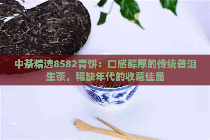 中茶精选8582青饼：口感醇厚的传统普洱生茶，稀缺年代的收藏佳品