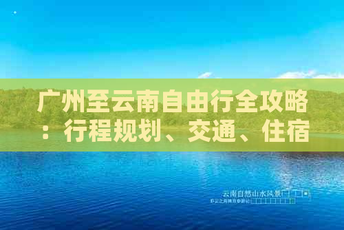 广州至云南自由行全攻略：行程规划、交通、住宿、美食一应俱全