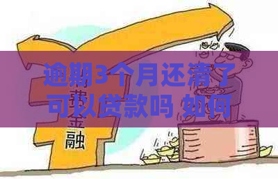 逾期3个月还清了可以贷款吗 如何处理？逾期会对贷款产生影响吗？