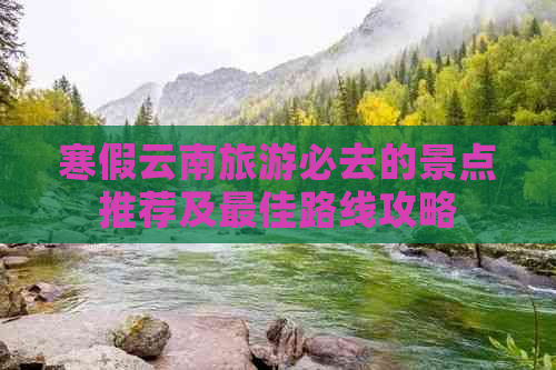 寒假云南旅游必去的景点推荐及更佳路线攻略