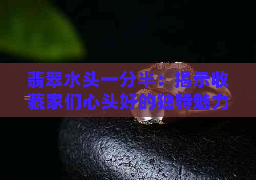 翡翠水头一分半：揭示收藏家们心头好的独特魅力