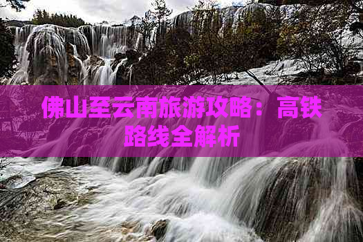 佛山至云南旅游攻略：高铁路线全解析