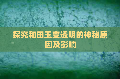 探究和田玉变透明的神秘原因及影响