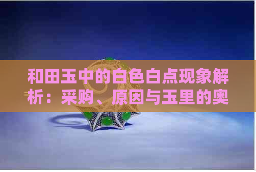 和田玉中的白色白点现象解析：采购、原因与玉里的奥秘