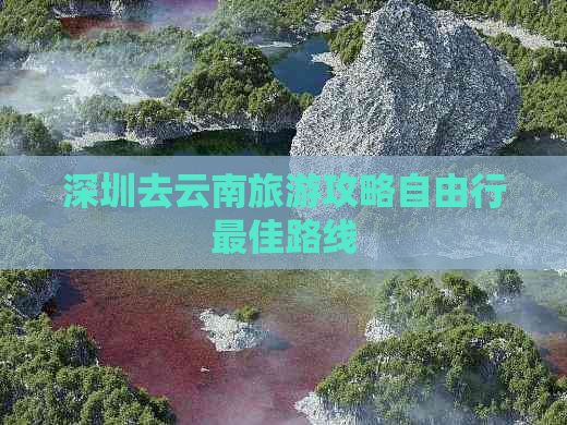 深圳去云南旅游攻略自由行更佳路线