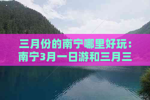 三月份的南宁哪里好玩：南宁3月一日游和三月三南宁市的旅游景点推荐