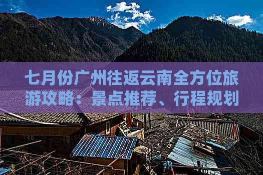 七月份广州往返云南全方位旅游攻略：景点推荐、行程规划、住宿交通全解析