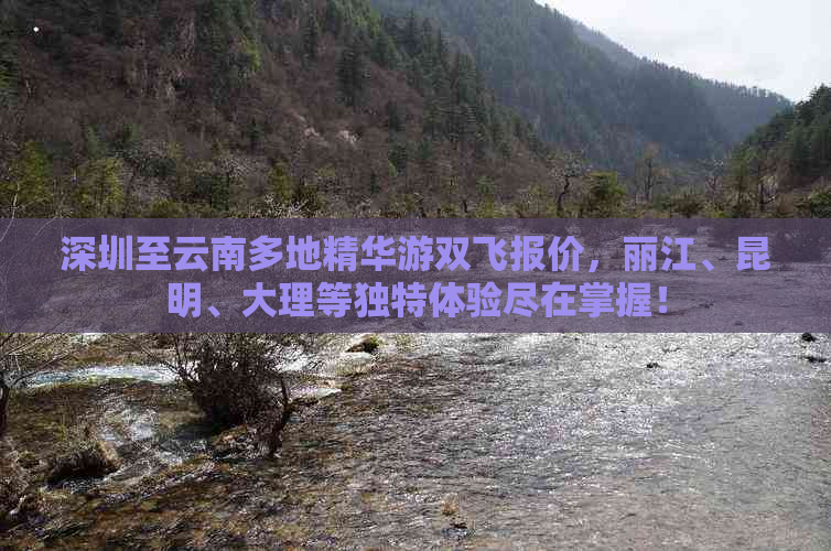 深圳至云南多地精华游双飞报价，丽江、昆明、大理等独特体验尽在掌握！