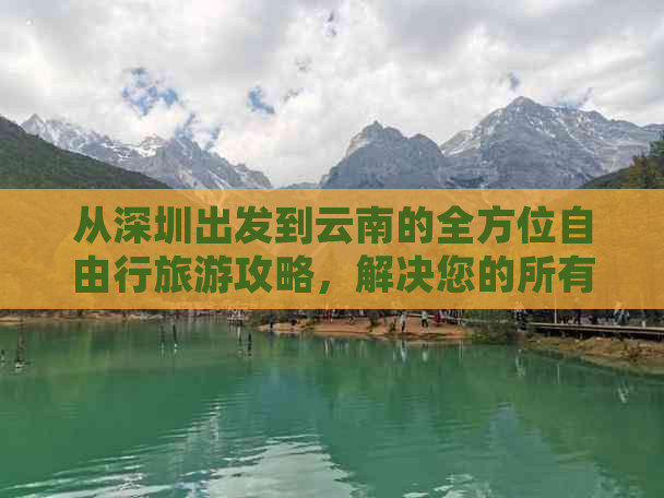 从深圳出发到云南的全方位自由行旅游攻略，解决您的所有疑问和需求