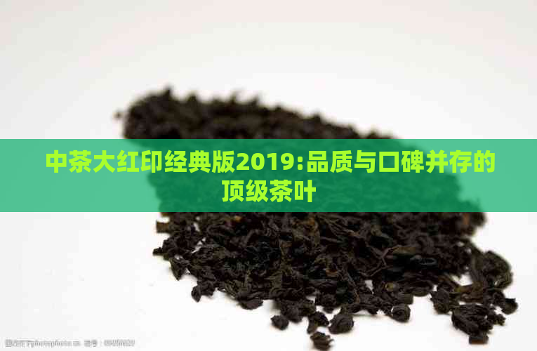 中茶大红印经典版2019:品质与口碑并存的顶级茶叶