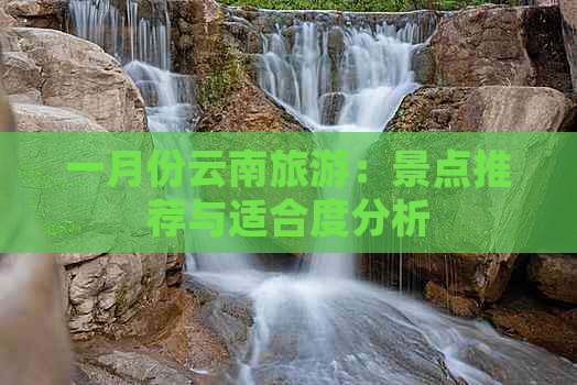 一月份云南旅游：景点推荐与适合度分析