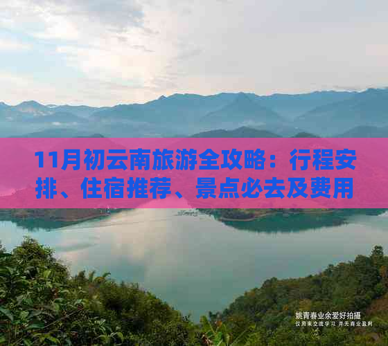 11月初云南旅游全攻略：行程安排、住宿推荐、景点必去及费用预算详解