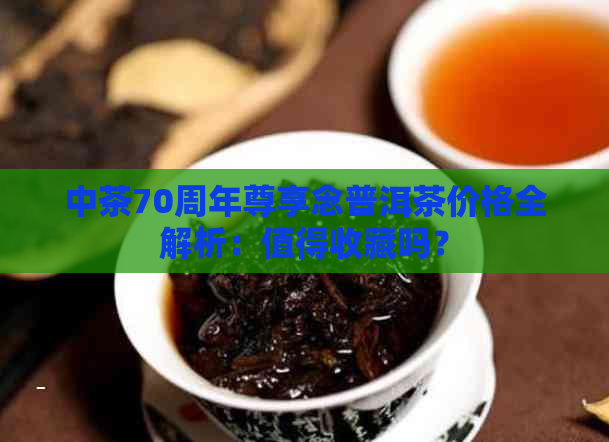 中茶70周年尊享念普洱茶价格全解析：值得收藏吗？