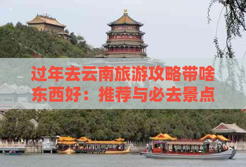 过年去云南旅游攻略带啥东西好：推荐与必去景点