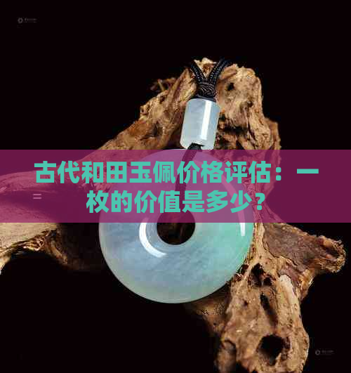 古代和田玉佩价格评估：一枚的价值是多少？