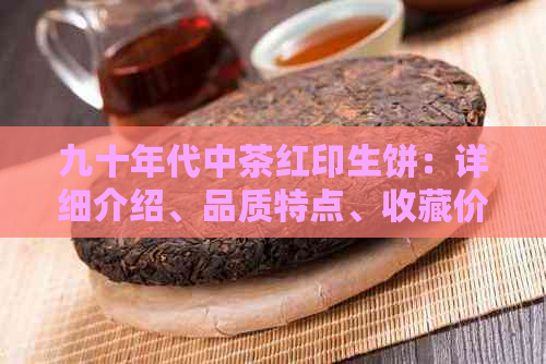 九十年代中茶红印生饼：详细介绍、品质特点、收藏价值与品鉴方法的全面指南