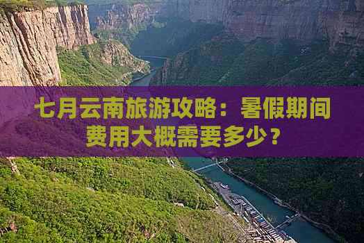 七月云南旅游攻略：暑假期间费用大概需要多少？