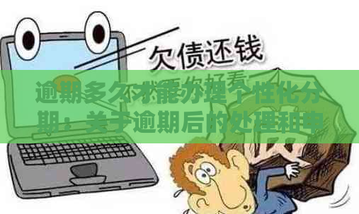 逾期多久才能办理个性化分期：关于逾期后的处理和申请影响解答