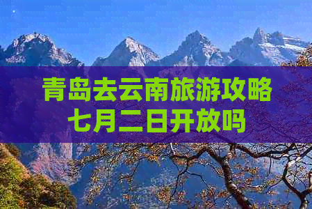 青岛去云南旅游攻略七月二日开放吗