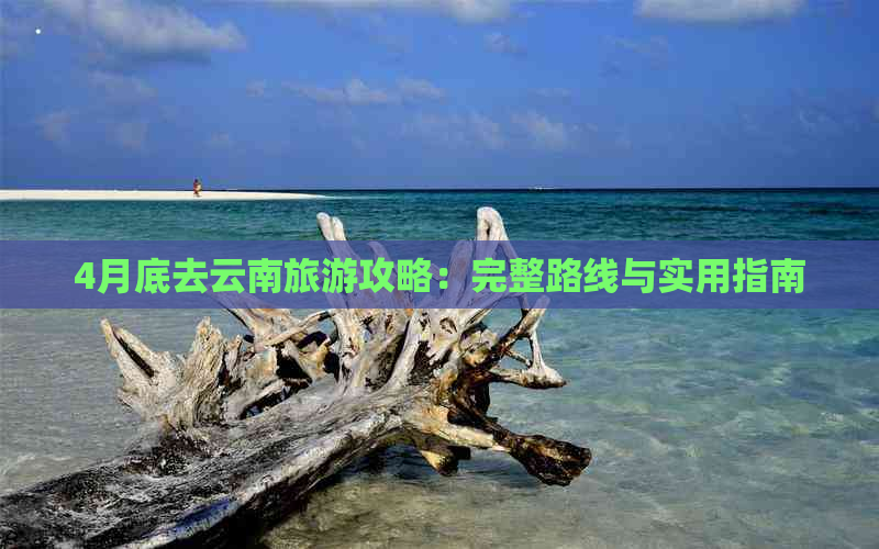 4月底去云南旅游攻略：完整路线与实用指南