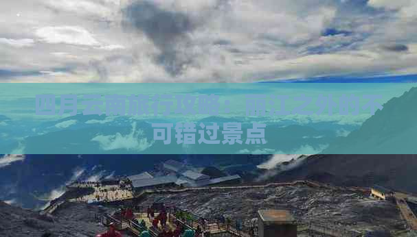 四月云南旅行攻略：丽江之外的不可错过景点