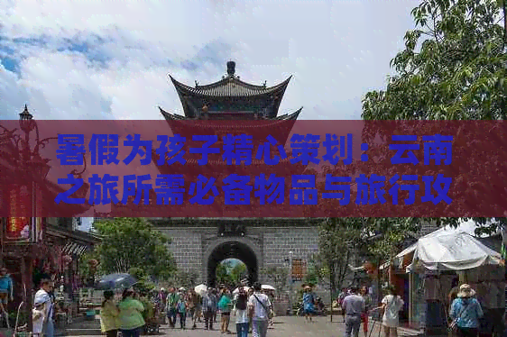 暑假为孩子精心策划：云南之旅所需必备物品与旅行攻略