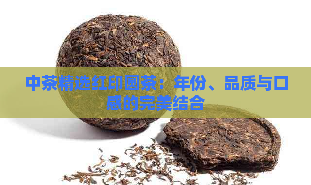 中茶精选红印圆茶：年份、品质与口感的完美结合