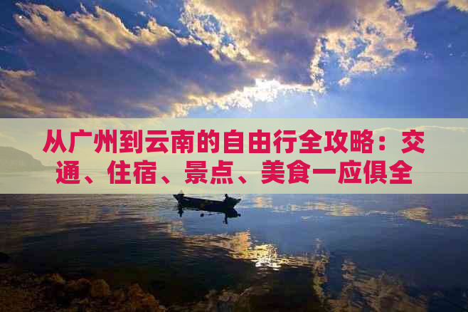 从广州到云南的自由行全攻略：交通、住宿、景点、美食一应俱全