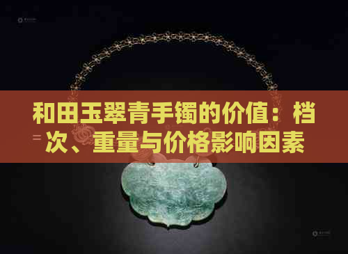 和田玉翠青手镯的价值：档次、重量与价格影响因素分析