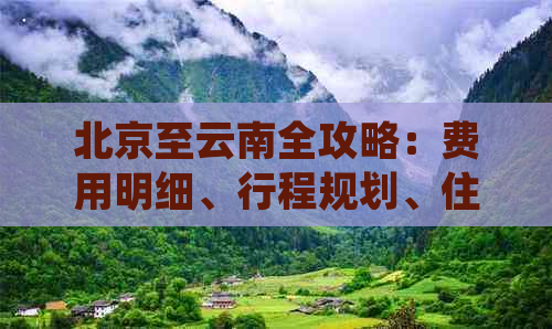 北京至云南全攻略：费用明细、行程规划、住宿餐饮一应俱全！