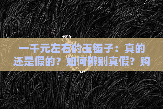 一千元左右的玉镯子：真的还是假的？如何辨别真假？购买时需注意哪些因素？