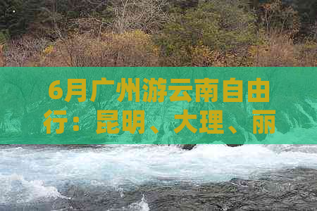 6月广州游云南自由行：昆明、大理、丽江深度攻略