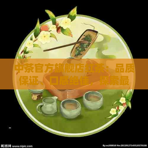 中茶官方旗舰店红茶：品质保证、口感绝佳，探索最全面的红茶选择与购买指南