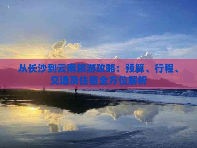 从长沙到云南旅游攻略：预算、行程、交通及住宿全方位解析