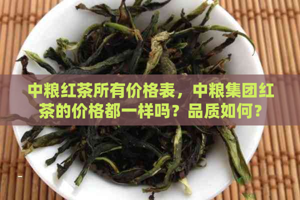 中粮红茶所有价格表，中粮集团红茶的价格都一样吗？品质如何？