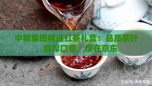 中粮集团精选红茶礼盒：品质茶叶，醇厚口感，尽在京东