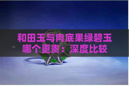 和田玉与肉底果绿碧玉哪个更贵：深度比较