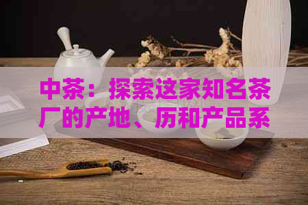 中茶：探索这家知名茶厂的产地、历和产品系列