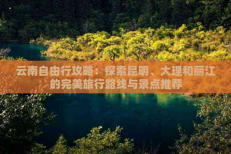 云南自由行攻略：探索昆明、大理和丽江的完美旅行路线与景点推荐