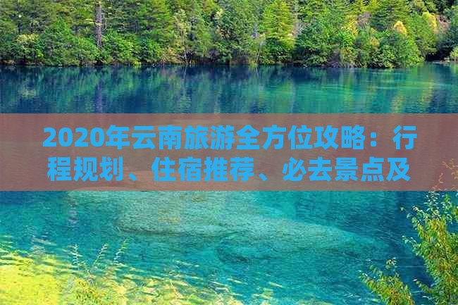 2020年云南旅游全方位攻略：行程规划、住宿推荐、必去景点及美食一网打尽！