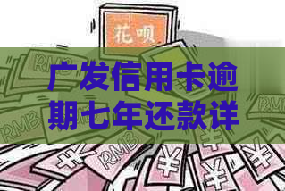 广发信用卡逾期七年还款详细计算：本金、利息及逾期罚款等费用全解析