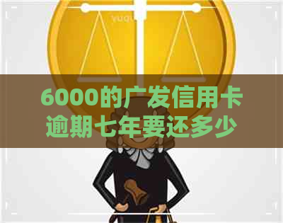 6000的广发信用卡逾期七年要还多少钱