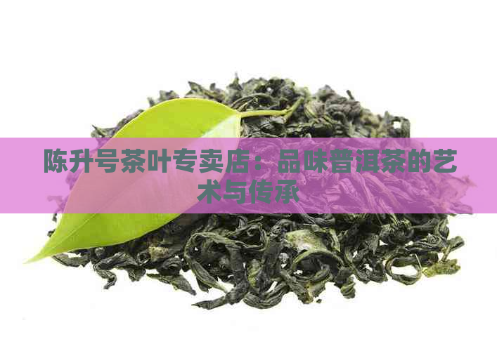 陈升号茶叶专卖店：品味普洱茶的艺术与传承