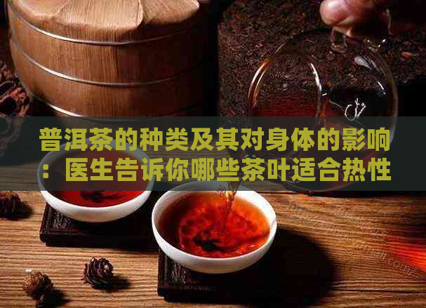 普洱茶的种类及其对身体的影响：医生告诉你哪些茶叶适合热性泡饮