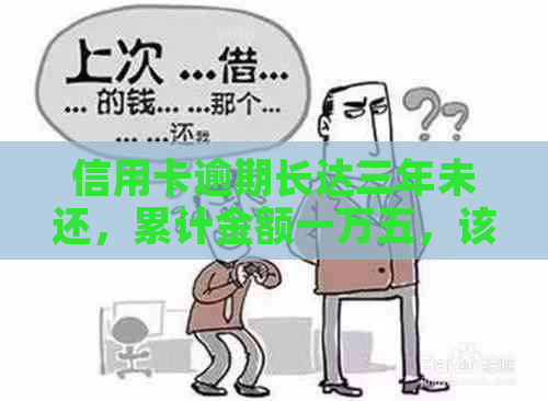 信用卡逾期长达三年未还，累计金额一万五，该如何解决？