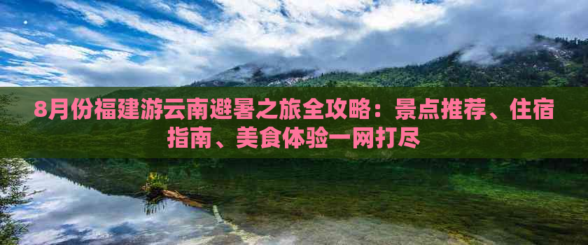 8月份福建游云南避暑之旅全攻略：景点推荐、住宿指南、美食体验一网打尽