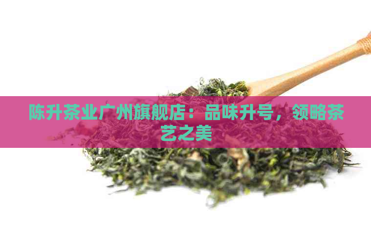 陈升茶业广州旗舰店：品味升号，领略茶艺之美